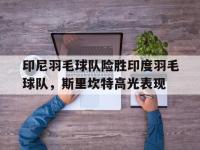 开云体育官方网站-印尼羽毛球队险胜印度羽毛球队，斯里坎特高光表现的简单介绍