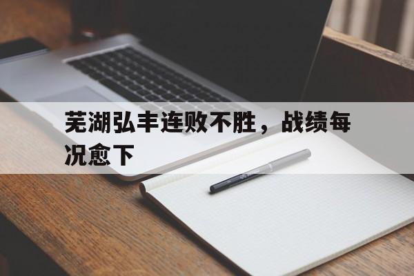 关于芜湖弘丰连败不胜，战绩每况愈下的信息
